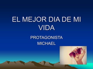 EL MEJOR DIA DE MI
VIDA
PROTAGONISTA
MICHAEL
 