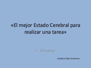 «El mejor Estado Cerebral para
realizar una tarea»
• El humor
Jonathan Díaz Contreras

 