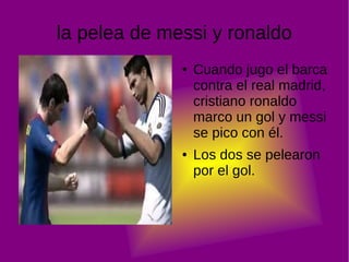 la pelea de messi y ronaldo
●
●
Cuando jugo el barca
contra el real madrid,
cristiano ronaldo
marco un gol y messi
se pico con él.
Los dos se pelearon
por el gol.
