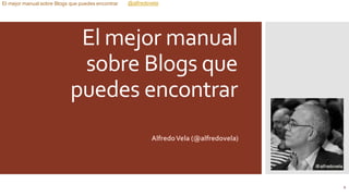 @alfredovelaEl mejor manual sobre Blogs que puedes encontrar
El mejor manual
sobre Blogs que
puedes encontrar
AlfredoVela (@alfredovela)
1
 