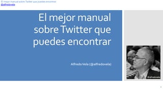 @alfredovela
El mejor manual sobre Twitter que puedes encontrar
El mejor manual
sobreTwitter que
puedes encontrar
AlfredoVela (@alfredovela)
1
 