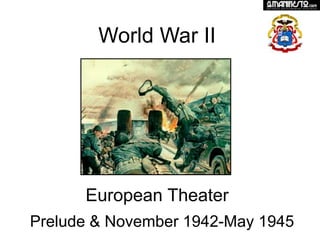 World War II




      European Theater
Prelude & November 1942-May 1945
 