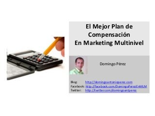 El Mejor Plan de
      Compensación
  En Marketing Multinivel

   s
                 Domingo Pérez



Blog:     http://domingoantonioperez.com
Facebook: http://facebook.com/DomingoPerezEnMLM
Twitter: http://twitter.com/domingoantperez
 