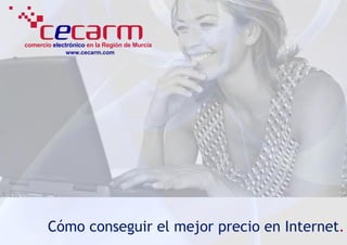 comercio electrónico en la Región de Murcia
             www.cecarm.com




       Cómo conseguir el mejor precio en Internet.
 