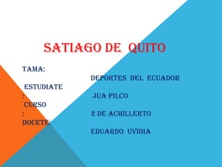 SATIAGO DE QUITO
TAMA:
             DEPORTES DEL ECUADOR
 ESTUDIATE
:            JUA PILCO
 CURSO
:            2 DE ACHILLERTO
DOCETE:
             EDUARDO UVIDIA
 