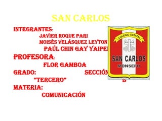 San Carlos
Integrantes:
Javier Roque Pari
Moisés Velásquez Leyton

Paúl Chin gay Yaipen

Profesora:
Flor Gamboa
Grado:
sec...