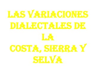 Las variaciones
dialectales de
la
costa, sierra y
selva

 