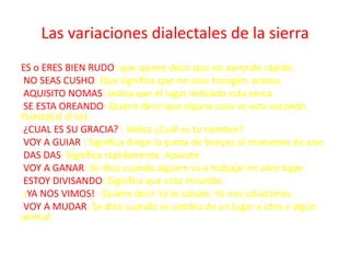 Las variaciones dialectales de la sierra
ES o ERES BIEN RUDO: que quiere decir que no aprende rápido.
NO SEAS CUSHO: Que s...