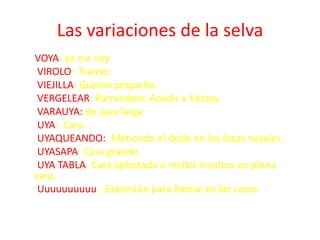 Las variaciones de la selva
VOYA: ya me voy
VIROLO: Tuerto.
VIEJILLA: Guineo pequeño.
VERGELEAR: Parrandear. Acudir a fies...