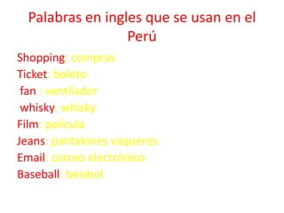 Palabras en ingles que se usan en el
Perú
Shopping: compras
Ticket: boleto
fan : ventilador
whisky: whisky
Film: película
...