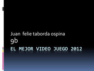 Juan felie taborda ospina
9b
EL MEJOR VIDEO JUEGO 2012
 