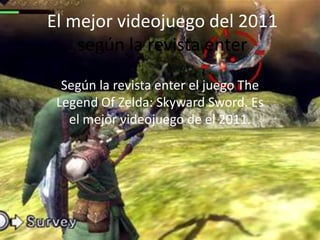 El mejor videojuego del 2011
    según la revista enter
  Según la revista enter el juego The
 Legend Of Zelda: Skyward Sword. Es
   el mejor videojuego de el 2011.
 