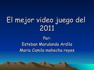 El mejor video juego del  2011 Por: Esteban Marulanda Ardila Maria Camila mahecha reyes 