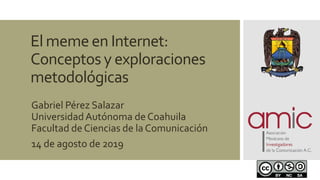 El meme en Internet:
Conceptos y exploraciones
metodológicas
Gabriel Pérez Salazar
UniversidadAutónoma de Coahuila
Facultad de Ciencias de la Comunicación
14 de agosto de 2019
 