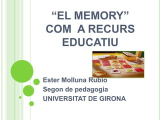 “EL MEMORY”
COM A RECURS
   EDUCATIU


Ester Molluna Rubio
Segon de pedagogia
UNIVERSITAT DE GIRONA
 