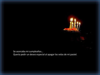 Se acercaba mi cumpleaños…
Quería pedir un deseo especial al apagar las velas de mi pastel.
 
