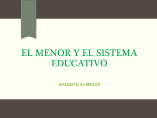 EL MENOR Y EL SISTEMA
EDUCATIVO
MALTRATO AL MENOR
 