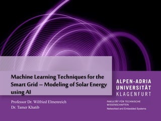 Machine Learning Techniques for the
Smart Grid – Modeling of Solar Energy
using AI
Networked and Embedded Systems
Professor Dr. Wilfried Elmenreich
Dr. Tamer Khatib
 