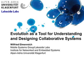 Evolution as a Tool for Understanding and Designing Collaborative Systems Wilfried Elmenreich Mobile Systems Group/Lakeside Labs Institute for Networked and Embedded Systems Alpen-Adria Universität Klagenfurt 