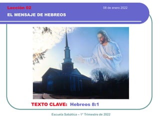 08 de enero 2022
EL MENSAJE DE HEBREOS
TEXTO CLAVE: Hebreos 8:1
Escuela Sabática – 1° Trimestre de 2022
Lección 02
 