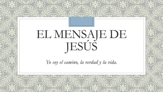 EL MENSAJE DE
JESÚS
Yo soy el camino, la verdad y la vida.
 