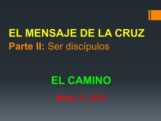 EL MENSAJE DE LA CRUZ
Parte II: Ser discípulos


          EL CAMINO
           Marzo 11, 2012
 