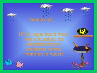 ¡Si el  agua sucia hace  mal a la salud, los pensamientos y palabras ruínes también lo hacen! Siendo así, 