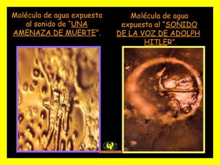 Molécula de agua expuesta al “ SONIDO DE LA VOZ DE ADOLPH   HITLE R”. Molécula de agua expuesta al sonido de “ UNA AMENAZA DE MUERTE ”. 