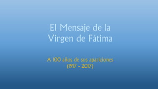 El Mensaje de la
Virgen de Fátima
A 100 años de sus apariciones
(1917 - 2017)
 