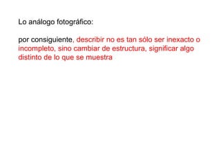 Lo análogo fotográfico:  por consiguiente , describir no es tan sólo ser inexacto o incompleto, sino cambiar de estructura, significar algo distinto de lo que se muestra  