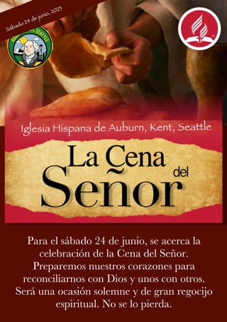 Para el sábado 24 de junio, se acerca la
celebración de la Cena del Señor.
Preparemos nuestros corazones para
reconciliarnos con Dios y unos con otros.
Será una ocasión solemne y de gran regocijo
espiritual. No se lo pierda.
 