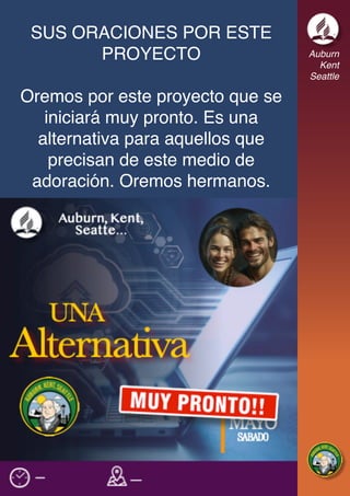 Auburn
Kent
Seattle
SUS ORACIONES POR ESTE
PROYECTO
Oremos por este proyecto que se
iniciará muy pronto. Es una
alternativa para aquellos que
precisan de este medio de
adoración. Oremos hermanos.
 