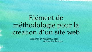 Elément de
méthodologie pour la
création d’un site web
Élaboré par: Meriem Maalel
Ahlem Ben Brahim
 
