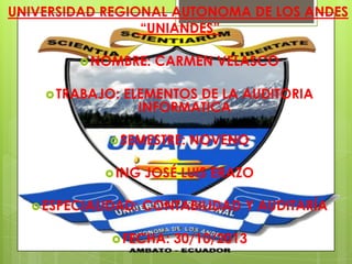 UNIVERSIDAD REGIONAL AUTONOMA DE LOS ANDES
“UNIANDES”
 NOMBRE:
 TRABAJO:

CARMEN VELASCO

ELEMENTOS DE LA AUDITORIA
INFORMATICA

 SEMESTRE:

 ING
 ESPECIALIDAD:

NOVENO

JOSÉ LUIS ERAZO
CONTABILIDAD Y AUDITARÍA

 FECHA:

30/10/2013

 