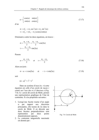 106
Chapitre 7 : Rappels de mécanique des milieux continus
(7.17)





αα−
αα
=
)cos()sin(
)sin()cos(
c
d’où
)(sin)(cos 2
2
2
111 ασ+ασ=σ′=σ
)sin()cos()( 1212 αασ−σ=σ′=τ
Eliminant α entre les deux équations, on trouve :
)2cos(
22
2121
α
σ−σ
+
σ+σ
=σ
)2sin(
2
21
α
σ−σ
−=τ
Posons
2
a 21 σ+σ
= et
2
r 21 σ−σ
= (7.18)
Alors on écrit :
et (7.19))2cos(ra α=−σ )2sin(r α=τ−
soit
(σ - a)2
+ τ2
= r2
Dans un système d’axes (σ, -τ) cette
équation est celle d’un cercle de rayon r
centré sur l’axe des σ à l’abscisse a (Fig.
7.4). Ce cercle dit cercle de Mohr, permet
une représentation graphique de l’état de
contrainte. Il a les propriétés suivantes :
2α
a
r
σ
σ2 σ1
σ
-τ
1. Lorsqu’une facette tourne d’un angle
α par rapport aux directions
principales, elle tourne de 2α dans le
cercle de Mohr. Il en découle que
deux facettes perpendiculaires sont
représentées par deux points
diamétralement opposés.
τ
Fig. 7.4: Cercle de Mohr
2. La contrainte tangentielle maximale
est donnée par :
 