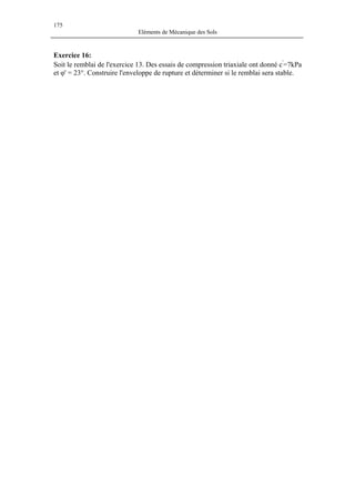 175
Eléments de Mécanique des Sols
Exercice 16:
Soit le remblai de l'exercice 13. Des essais de compression triaxiale ont donné c'
=7kPa
et φ' = 23°. Construire l'enveloppe de rupture et déterminer si le remblai sera stable.
 