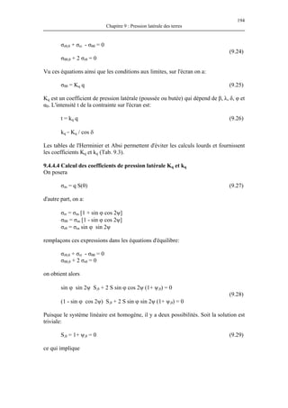 194
Chapitre 9 : Pression latérale des terres
σrθ,θ + σrr - σθθ = 0
(9.24)
ce qui implique
σθθ,θ + 2 σrθ = 0
Vu ces équations ainsi que les conditions aux limites, sur l'écran on a:
σθθ = Kq q (9.25)
Kq est un coefficient de pression latérale (poussée ou butée) qui dépend de β, λ, δ, φ et
α0. L'intensité t de la contrainte sur l'écran est:
t = kq q (9.26)
kq = Kq / cos δ
Les tables de l'Herminier et Absi permettent d'éviter les calculs lourds et fournissent
les coefficients Kq et kq (Tab. 9.3).
9.4.4.4 Calcul des coefficients de pression latérale Kq et kq
On posera
σm = q S(θ) (9.27)
d'autre part, on a:
σrr = σm [1 + sin ϕ cos 2ψ]
σθθ = σm [1 - sin ϕ cos 2ψ]
σrθ = σm sin ϕ sin 2ψ
remplaçons ces expressions dans les équations d'équilibre:
σrθ,θ + σrr - σθθ = 0
σθθ,θ + 2 σrθ = 0
on obtient alors
sin ϕ sin 2ψ S,θ + 2 S sin ϕ cos 2ψ (1+ ψ,θ) = 0
(9.28)
(1 - sin ϕ cos 2ψ) S,θ + 2 S sin ϕ sin 2ψ (1+ ψ,θ) = 0
Puisque le système linéaire est homogène, il y a deux possibilités. Soit la solution est
triviale:
S,θ = 1+ ψ,θ = 0 (9.29)
 