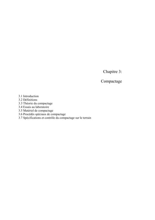 Chapitre 3:
Compactage
3.1 Introduction
3.2 Définitions
3.3 Théorie du compactage
3.4 Essais au laboratoire
3.5 Matériel de compactage
3.6 Procédés spéciaux de compactage
3.7 Spécifications et contrôle du compactage sur le terrain
 