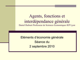 Agents, fonctions et interdépendance générale Daniel Dufourt Professeur de Sciences Economiques IEP Lyon Eléments d’économie générale Séance du 2 septembre 2010 