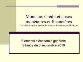 Monnaie, Crédit et crises monétaires et financières Daniel Dufourt Professeur de Sciences Economiques IEP Lyon Eléments d’économie générale Séance du 3 septembre 2010 