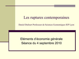Les ruptures contemporaines Daniel Dufourt Professeur de Sciences Economiques IEP Lyon Eléments d’économie générale Séance du 4 septembre 2010 