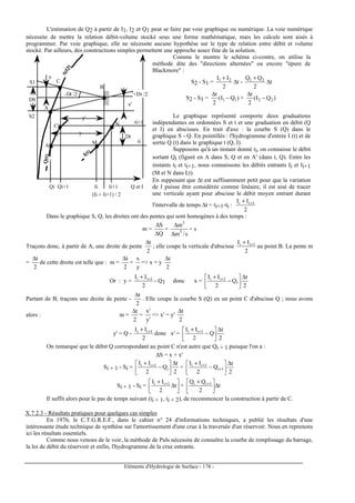 Eléments d'Hydrologie de Surface - 178 -
L'estimation de Q2 à partir de I1, I2 et Q1 peut se faire par voie graphique ou numérique. La voie numérique
nécessite de mettre la relation débit-volume stocké sous une forme mathématique, mais les calculs sont aisés à
programmer. Par voie graphique, elle ne nécessite aucune hypothèse sur le type de relation entre débit et volume
stocké. Par ailleurs, des constructions simples permettent une approche assez fine de la solution.
+Dt /2-Dt /2
ti
ti+1
A
C
B
y'
y
Qi Qi+1 Ii Ii+1
(Ii + Ii+1) / 2
Q et I
Dt
DS
S1
S2
x
x'
C'
A'
M
N
I(t)
Q(t)
S(Q)
Comme le montre le schéma ci-contre, on utilise la
méthode dite des directions alternées ou encore épure de
Blackmore :
S2 - S1 =
2
II 21 +
∆t -
2
QQ 21 +
∆t
S2 - S1 = )QI(
2
t
11 −
∆
+ )QI(
2
t
22 −
∆
Le graphique représenté comporte deux graduations
indépendantes en ordonnées S et t et une graduation en débit (Q
et I) en abscisses. En trait d'axe : la courbe S (Q) dans le
graphique S - Q. En pointillés : l'hydrogramme d'entrée I (t) et de
sortie Q (t) dans le graphique t (Q, I).
Supposons qu'à un instant donné ti, on connaisse le débit
sortant Qi (figuré en A dans S, Q et en A' (dans t, Q). Entre les
instants ti et ti+1, nous connaissons les débits entrants Ii et Ii+1
(M et N dans I,t).
En supposant que ∆t est suffisamment petit pour que la variation
de I puisse être considérée comme linéaire, il est aisé de tracer
une verticale ayant pour abscisse le débit moyen entrant durant
l'intervalle de temps ∆t = ti+1-ti :
2
II 1ii ++
Dans le graphique S, Q, les droites ont des pentes qui sont homogènes à des temps :
m =
Q
S
∆
∆
=
s/m
m
3
3
∆
∆
= s
Traçons donc, à partir de A, une droite de pente
2
t∆
; elle coupe la verticale d'abscisse
2
II 1ii ++
au point B. La pente m
=
2
t∆
de cette droite est telle que : m =
2
t∆
=
y
x
= x = y
2
t∆
Or : y =
2
II 1ii ++
- Q1 donc x =
2
t
Q
2
II
1
1ii ∆






−
+ +
Partant de B, traçons une droite de pente -
2
t∆
. Elle coupe la courbe S (Q) en un point C d'abscisse Q ; nous avons
alors : m =
2
t∆
=
'y
'x
= x' = y'
2
t∆
y' = Q -
2
II 1ii ++
donc x' =
2
t
Q
2
II 1ii ∆






−
+ +
On remarque que le débit Q correspondant au point C n'est autre que Qi + 1 puisque l'on a :
∆S = x + x'
Si + 1 - Si =
2
t
Q
2
II
i
1ii ∆






−
+ +
+
2
t
Q
2
II
1i
1ii ∆






−
+
+
+
Si + 1 - Si = 





∆
+ +
t
2
II 1ii
+ t
2
QQ 1ii
∆




 + +
Il suffit alors pour le pas de temps suivant (ti + 1, ti + 2), de recommencer la construction à partir de C.
X.7.2.3 - Résultats pratiques pour quelques cas simples
En 1976, le C.T.G.R.E.F., dans le cahier n° 24 d'informations techniques, a publié les résultats d'une
intéressante étude technique de synthèse sur l'amortissement d'une crue à la traversée d'un réservoir. Nous en reprenons
ici les résultats essentiels.
Comme nous venons de le voir, la méthode de Puls nécessite de connaître la courbe de remplissage du barrage,
la loi de débit du réservoir et enfin, l'hydrogramme de la crue entrante.
 