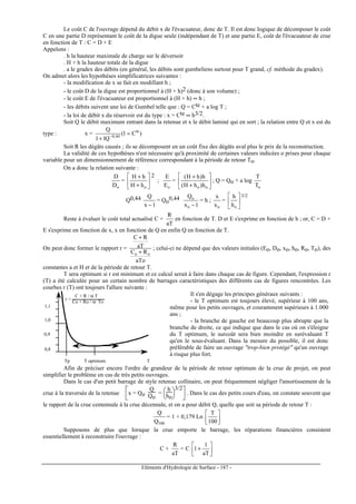 Eléments d'Hydrologie de Surface - 187 -
Le coût C de l'ouvrage dépend du débit x de l'évacuateur, donc de T. Il est donc logique de décomposer le coût
C en une partie D représentant le coût de la digue seule (indépendant de T) et une partie E, coût de l'évacuateur de crue
en fonction de T : C = D + E
Appelons :
. h la hauteur maximale de charge sur le déversoir
. H + h la hauteur totale de la digue
. a le gradex des débits (en général, les débits sont gumbeliens surtout pour T grand, cf. méthode du gradex).
On admet alors les hypothèses simplificatrices suivantes :
- la modification de x se fait en modifiant h ;
- le coût D de la digue est proportionnel à (H + h)2 (donc à son volume) ;
- le coût E de l'évacuateur est proportionnel à (H + h) ∞ h ;
- les débits suivent une loi de Gumbel telle que : Q = Cte + a log T ;
- la loi de débit x du réservoir est du type : x = Cte ∞ h3/2.
Soit Q le débit maximum entrant dans la retenue et x le débit laminé qui en sort ; la relation entre Q et x est du
type : x = )Cl(
lQ1
Q te
44,0
=
+ −
Soit R les dégâts causés ; ils se décomposent en un coût fixe des dégâts aval plus le prix de la reconstruction.
La validité de ces hypothèses n'est nécessaire qu'à proximité de certaines valeurs indicées o prises pour chaque
variable pour un dimensionnement de référence correspondant à la période de retour To.
On a donc la relation suivante :
oD
D
= 





+
+
ohH
hH 2
;
oE
E
= 





+
+
oo h)hH(
h)hH(
; Q = Qo + a log
oT
T
Q0,44
1x
Q
−
= Qo
0,44
1x
Q
o
o
−
= h ;
ox
x
= 





oh
h 3/2
Reste à évaluer le coût total actualisé C +
aT
R
en fonction de T. D et E s'exprime en fonction de h ; or, C = D +
E s'exprime en fonction de x, x en fonction de Q en enfin Q en fonction de T.
On peut donc former le rapport r =
aTo
RC
aT
RC
oo +
+
; celui-ci ne dépend que des valeurs initiales (Eo, Do, xo, ho, Ro, To), des
constantes a et H et de la période de retour T.
T sera optimum si r est minimum et ce calcul serait à faire dans chaque cas de figure. Cependant, l'expression r
(T) a été calculée pour un certain nombre de barrages caractéristiques des différents cas de figures rencontrées. Les
courbes r (T) ont toujours l'allure suivante :
Tp T optimum T
r =
C + R / α T
Co + Ro / α To
1,0
1,1
0,9
0,8
Il s'en dégage les principes généraux suivants :
- le T optimum est toujours élevé, supérieur à 100 ans,
même pour les petits ouvrages, et couramment supérieurs à 1.000
ans ;
- la branche de gauche est beaucoup plus abrupte que la
branche de droite, ce qui indique que dans le cas où on s'éloigne
du T optimum, le surcoût sera bien moindre en surévaluant T
qu'en le sous-évaluant. Dans la mesure du possible, il est donc
préférable de faire un ouvrage trop-bien protégé qu'un ouvrage
à risque plus fort.
Afin de préciser encore l'ordre de grandeur de la période de retour optimum de la crue de projet, on peut
simplifier le problème en cas de très petits ouvrages.
Dans le cas d'un petit barrage de style retenue collinaire, on peut fréquemment négliger l'amortissement de la
crue à la traversée de la retenue



x = Qo
Q
Qo
=



h
ho
3/2
. Dans le cas des petits cours d'eau, on constate souvent que
le rapport de la crue centennale à la crue décennale, et on a pour débit Q, quelle que soit sa période de retour T :
100Q
Q
= 1 + 0,179 Ln 





100
T
Supposons de plus que lorsque la crue emporte le barrage, les réparations financières consistent
essentiellement à reconstruire l'ouvrage :
C +
aT
R
= C 





+
aT
1
1
 