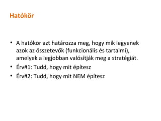 Hatókör


• A hatókör azt határozza meg, hogy mik legyenek
  azok az összetevők (funkcionális és tartalmi),
  amelyek a legjobban valósítják meg a stratégiát.
• Érv#1: Tudd, hogy mit építesz
• Érv#2: Tudd, hogy mit NEM építesz
 