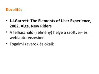 Közelítés

• J.J.Garrett: The Elements of User Experience,
  2002, Aiga, New Riders
• A felhasználó (i élmény) helye a szoftver- és
  weblaptervezésben
• Fogalmi zavarok és okaik
 