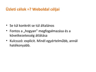 Üzleti célok =? Weboldal céljai


• Se túl konkrét se túl általános
• Fontos a „hogyan” megfogalmazása és a
  következetesség átlátása
• Kulcsszó: explicit. Minél egyértelműbb, annál
  hatékonyabb.
 