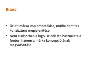 Brand


• Üzleti márka implementálása, márkaidentitás
  konzisztens megjelenítése
• Nem elsősorban a logó, színek stb használata a
  fontos, hanem a márka koncepciójának
  megvalósítása
 