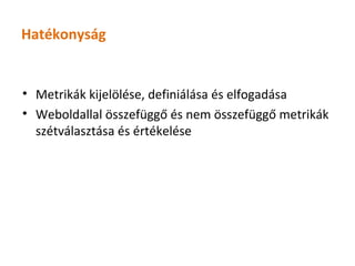 Hatékonyság


• Metrikák kijelölése, definiálása és elfogadása
• Weboldallal összefüggő és nem összefüggő metrikák
  szétválasztása és értékelése
 
