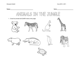 Educació Infantil                                              Curs 2010 - 2011



Name:____________________________                          Date:____________________




   1. Circle the animals that ELMER meets at the jungle.
 