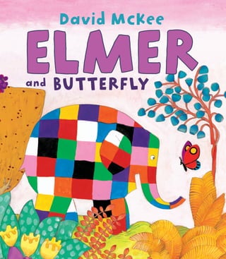 www.andersenpressusa.com
David McKee
One day, as Elmer is out walking,
he hears a cry for help. Butterfly has
been trapped in a hole by a fallen branch.
Elmer rushes to the rescue and frees her.
In return she promises to help Elmer
should he ever need it. But just how can
a butterfly ever help an elephant?
BUTTERFLY
and
Praise for Elmer and the Hippos:
“With its vibrant, eye-catching colors
and engaging goings-on, this book is
a visual delight.”
—School Library Journal
ELME
R
AND
BUTTE
RFLY
DAV
I
D
M
C
K
E
E
ANDERSEN
PRESS
USA
Ever since his first book
was published in 1964,
David McKee
has been one of the
leading contemporary
children’s book creators.
His books are published
in numerous languages
throughout the world,
and many of his books
have been adapted for
television. He is best
known as the creator
of Elmer, the patchwork
elephant. He now divides
his time between Paris
and London.
Andersen Press USA
www.andersenpressusa.com
Distributed in the United States
and Canada by
Lerner Publishing Group, Inc.
241 First Avenue North
Minneapolis, MN 55401 USA
www.lernerbooks.com
One day, as Elmer is
out walking,
he hears a cry for
help. Butterfly has
been trapped in
a hole by a fallen
branch. Elmer rushes
to the rescue
and frees her.
In return she
promises to help
Elmer should he ever
need it. But just how
can a butterfly ever
help an elephant?
Ages 4–9
 